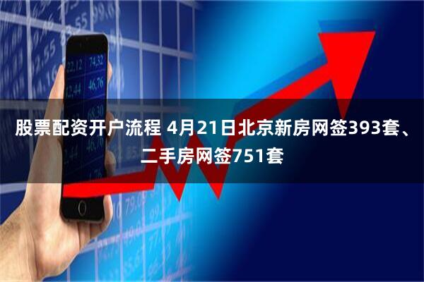 股票配资开户流程 4月21日北京新房网签393套、二手房网签751套