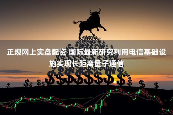正规网上实盘配资 国际最新研究利用电信基础设施实现长距离量子通信