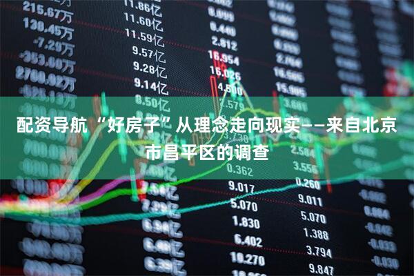 配资导航 “好房子”从理念走向现实——来自北京市昌平区的调查