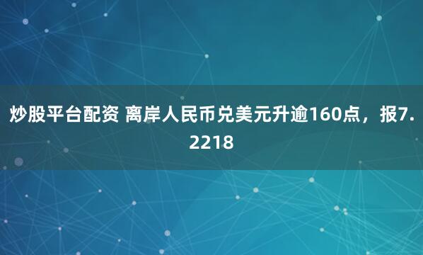 炒股平台配资 离岸人民币兑美元升逾160点，报7.2218
