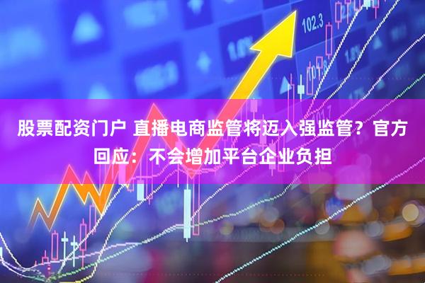 股票配资门户 直播电商监管将迈入强监管？官方回应：不会增加平台企业负担