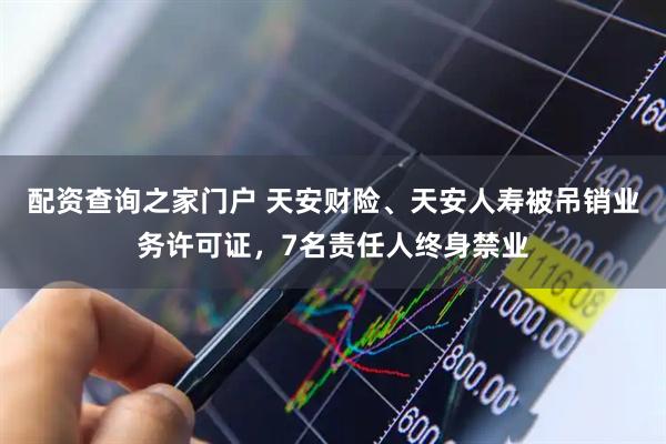 配资查询之家门户 天安财险、天安人寿被吊销业务许可证，7名责任人终身禁业