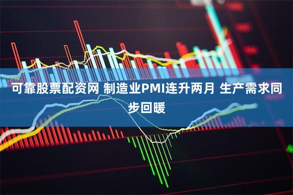 可靠股票配资网 制造业PMI连升两月 生产需求同步回暖