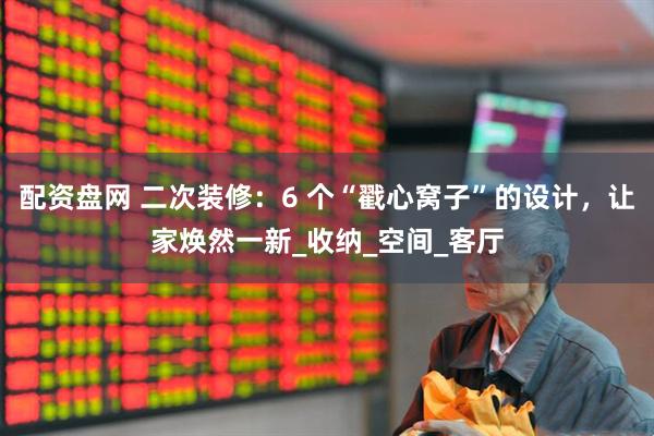 配资盘网 二次装修：6 个“戳心窝子”的设计，让家焕然一新_收纳_空间_客厅