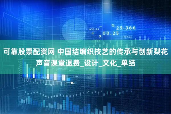 可靠股票配资网 中国结编织技艺的传承与创新梨花声音课堂退费_设计_文化_单结