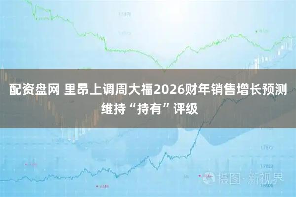 配资盘网 里昂上调周大福2026财年销售增长预测 维持“持有”评级