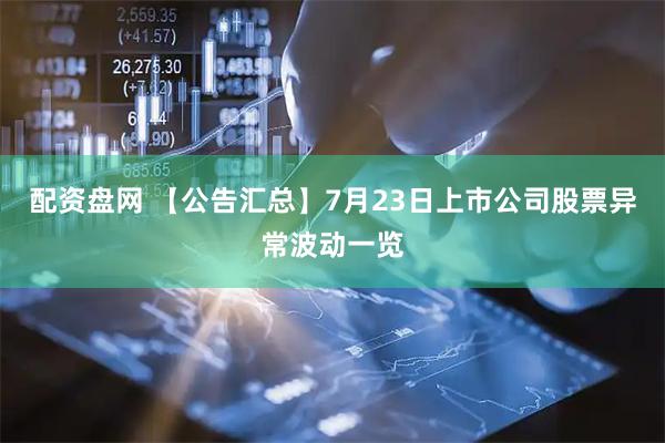 配资盘网 【公告汇总】7月23日上市公司股票异常波动一览