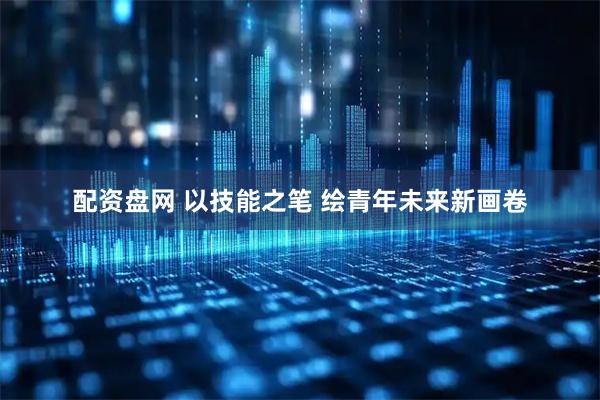 配资盘网 以技能之笔 绘青年未来新画卷