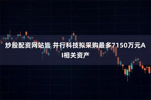 炒股配资网站皆 并行科技拟采购最多7150万元AI相关资产