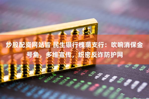 炒股配资网站皆 民生银行槐荫支行：吹响消保金号角，多维宣传，织密反诈防护网