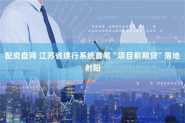 配资盘网 江苏省建行系统首笔“项目前期贷”落地射阳