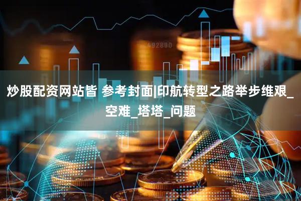 炒股配资网站皆 参考封面|印航转型之路举步维艰_空难_塔塔_问题