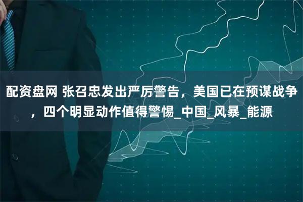 配资盘网 张召忠发出严厉警告，美国已在预谋战争，四个明显动作值得警惕_中国_风暴_能源