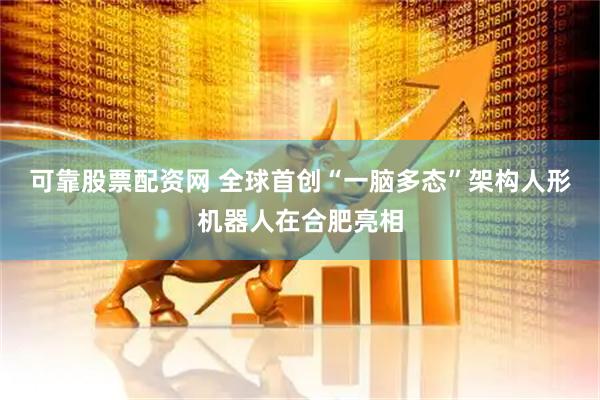 可靠股票配资网 全球首创“一脑多态”架构人形机器人在合肥亮相