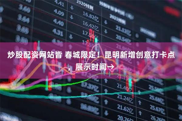 炒股配资网站皆 春城限定！昆明新增创意打卡点，展示时间→