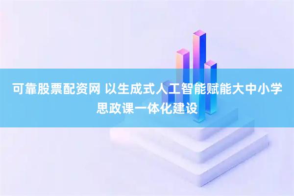 可靠股票配资网 以生成式人工智能赋能大中小学思政课一体化建设