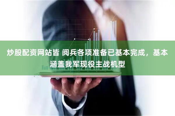 炒股配资网站皆 阅兵各项准备已基本完成，基本涵盖我军现役主战机型