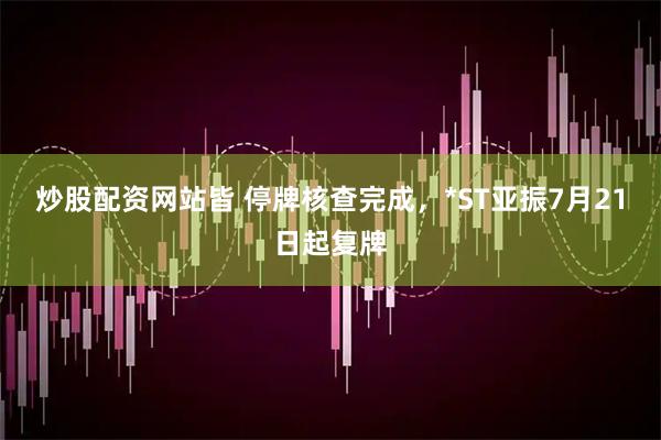 炒股配资网站皆 停牌核查完成，*ST亚振7月21日起复牌