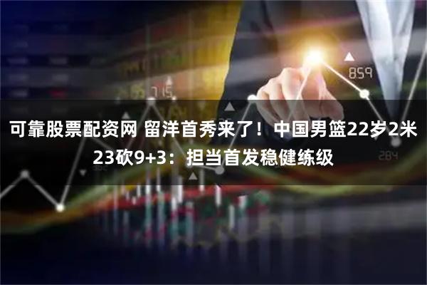 可靠股票配资网 留洋首秀来了！中国男篮22岁2米23砍9+3：担当首发稳健练级