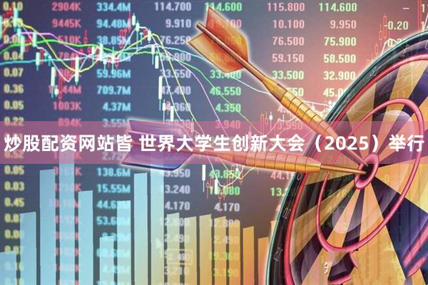炒股配资网站皆 世界大学生创新大会（2025）举行