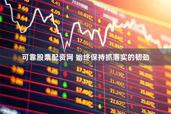 可靠股票配资网 始终保持抓落实的韧劲