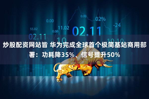 炒股配资网站皆 华为完成全球首个极简基站商用部署：功耗降35%、信号提升50%