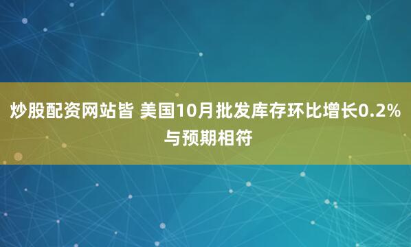 炒股配资网站皆 美国10月批发库存环比增长0.2% 与预期相符
