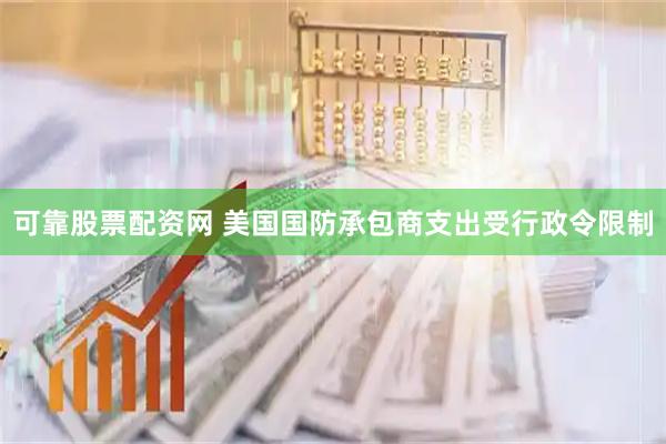 可靠股票配资网 美国国防承包商支出受行政令限制