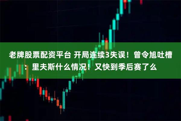 老牌股票配资平台 开局连续3失误！曾令旭吐槽：里夫斯什么情况！又快到季后赛了么