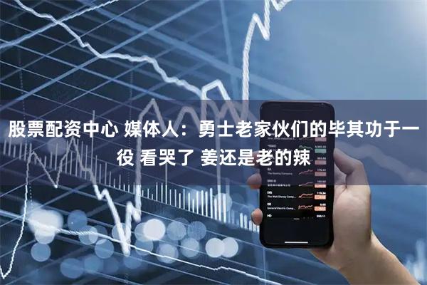 股票配资中心 媒体人：勇士老家伙们的毕其功于一役 看哭了 姜还是老的辣