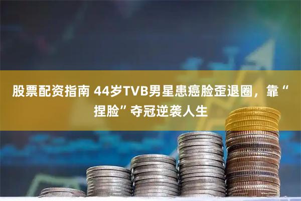 股票配资指南 44岁TVB男星患癌脸歪退圈，靠“捏脸”夺冠逆袭人生