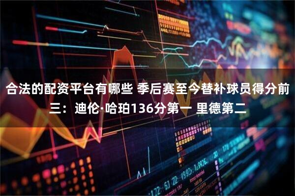 合法的配资平台有哪些 季后赛至今替补球员得分前三：迪伦·哈珀136分第一 里德第二