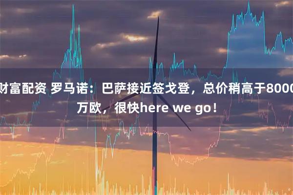 财富配资 罗马诺：巴萨接近签戈登，总价稍高于8000万欧，很快here we go！