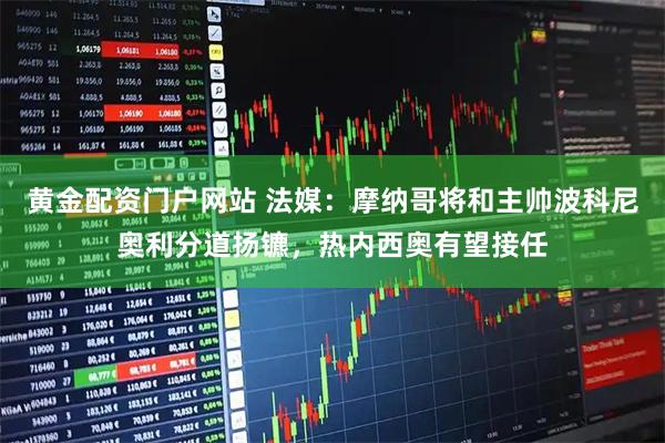 黄金配资门户网站 法媒：摩纳哥将和主帅波科尼奥利分道扬镳，热内西奥有望接任