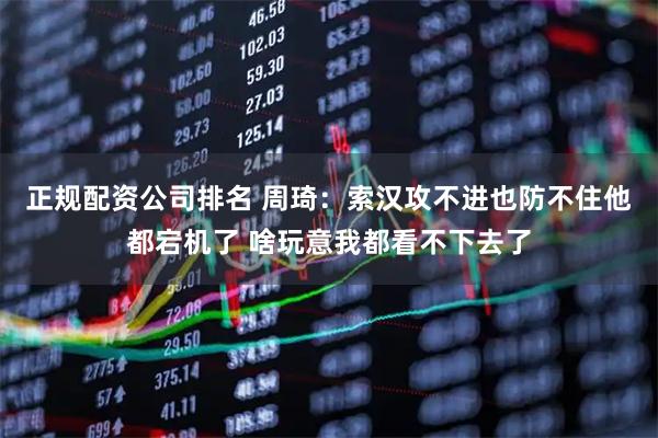 正规配资公司排名 周琦：索汉攻不进也防不住他都宕机了 啥玩意我都看不下去了