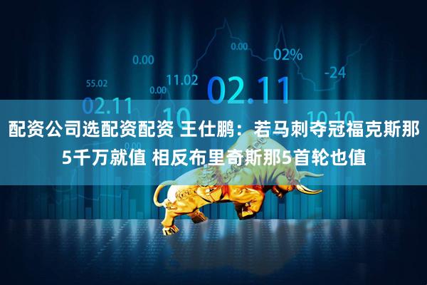 配资公司选配资配资 王仕鹏:若马刺夺冠福克斯那5千万就值 相反布里奇斯那5首轮也值