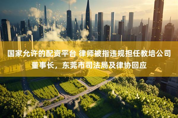 国家允许的配资平台 律师被指违规担任教培公司董事长，东莞市司法局及律协回应