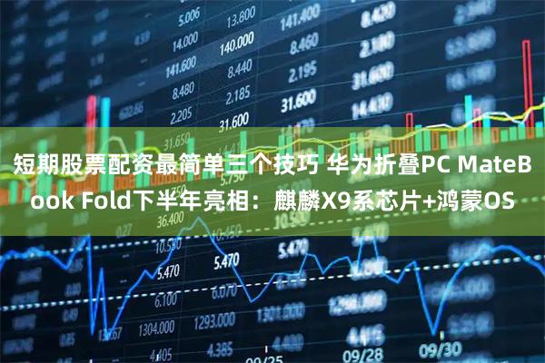 短期股票配资最简单三个技巧 华为折叠PC MateBook Fold下半年亮相：麒麟X9系芯片+鸿蒙OS