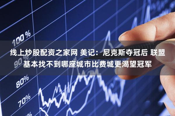线上炒股配资之家网 美记：尼克斯夺冠后 联盟基本找不到哪座城市比费城更渴望冠军