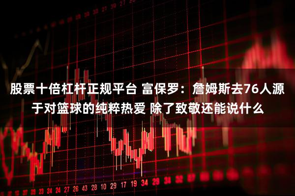 股票十倍杠杆正规平台 富保罗：詹姆斯去76人源于对篮球的纯粹热爱 除了致敬还能说什么