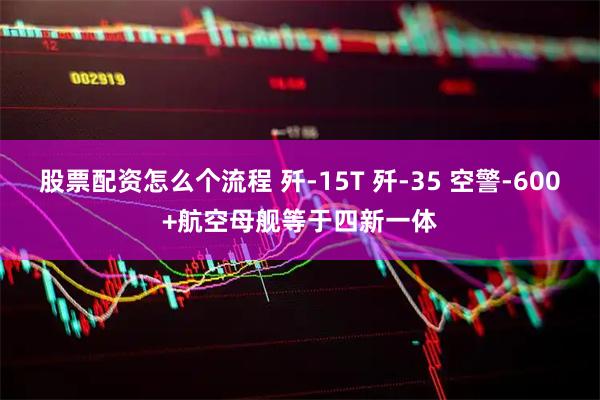 股票配资怎么个流程 歼-15T 歼-35 空警-600+航空母舰等于四新一体