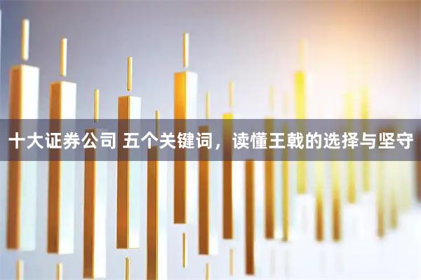 十大证券公司 五个关键词，读懂王戟的选择与坚守